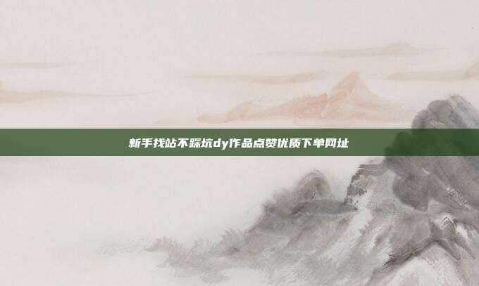 新手找站不踩坑dy作品点赞优质下单网址