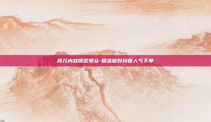 育儿内容锁定受众-精准做好抖音人气下单
