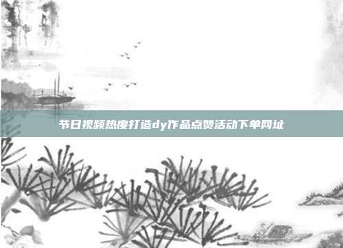 节日视频热度打造dy作品点赞活动下单网址