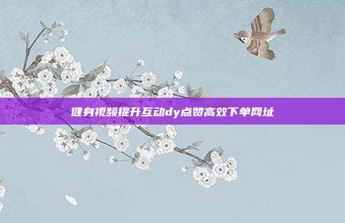 健身视频提升互动dy点赞高效下单网址