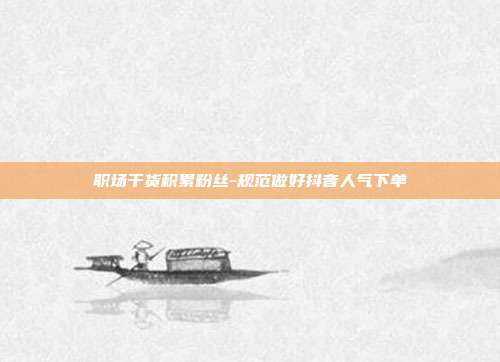 职场干货积累粉丝-规范做好抖音人气下单