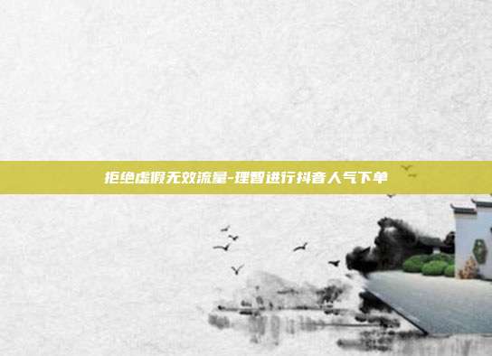 拒绝虚假无效流量-理智进行抖音人气下单