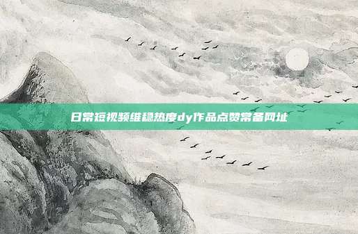 日常短视频维稳热度dy作品点赞常备网址