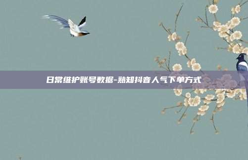 日常维护账号数据-熟知抖音人气下单方式