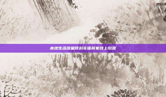 本地生活流量倾斜实体商家线上引流