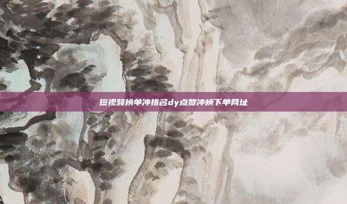 短视频榜单冲排名dy点赞冲榜下单网址