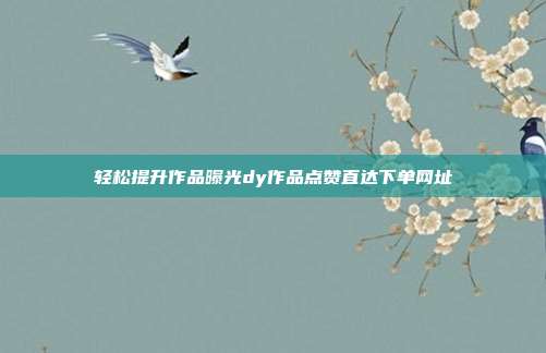 轻松提升作品曝光dy作品点赞直达下单网址