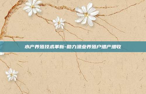 水产养殖技术革新-助力渔业养殖户增产增收