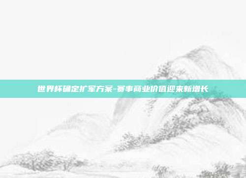 世界杯确定扩军方案-赛事商业价值迎来新增长