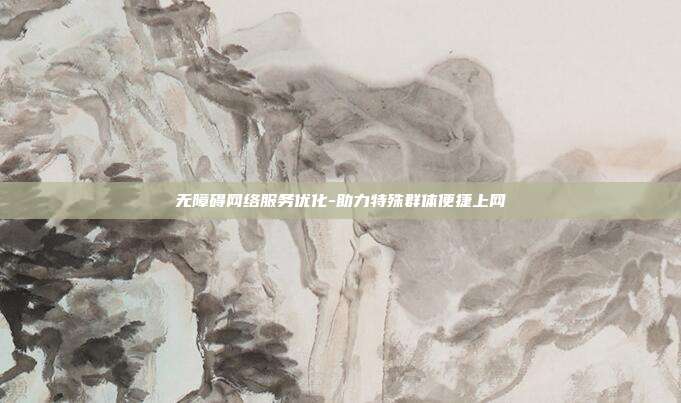 无障碍网络服务优化-助力特殊群体便捷上网