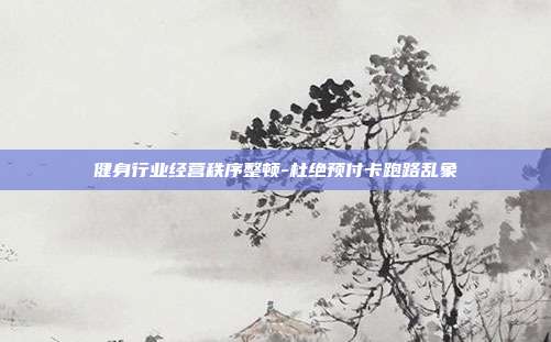 健身行业经营秩序整顿-杜绝预付卡跑路乱象