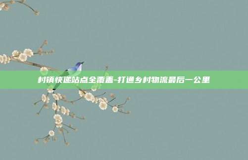 村镇快递站点全覆盖-打通乡村物流最后一公里