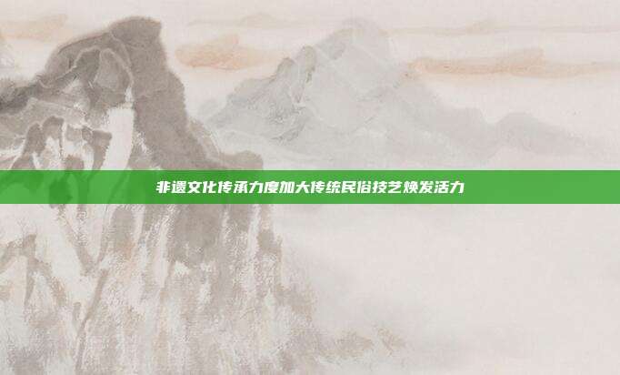非遗文化传承力度加大传统民俗技艺焕发活力
