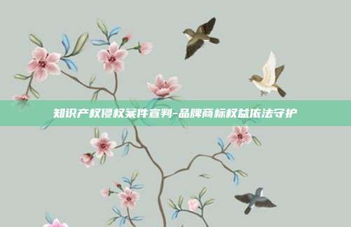 知识产权侵权案件宣判-品牌商标权益依法守护