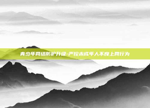 青少年网络防护升级-严控未成年人不良上网行为