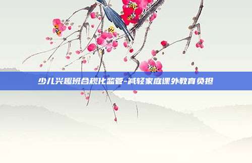 少儿兴趣班合规化监管-减轻家庭课外教育负担