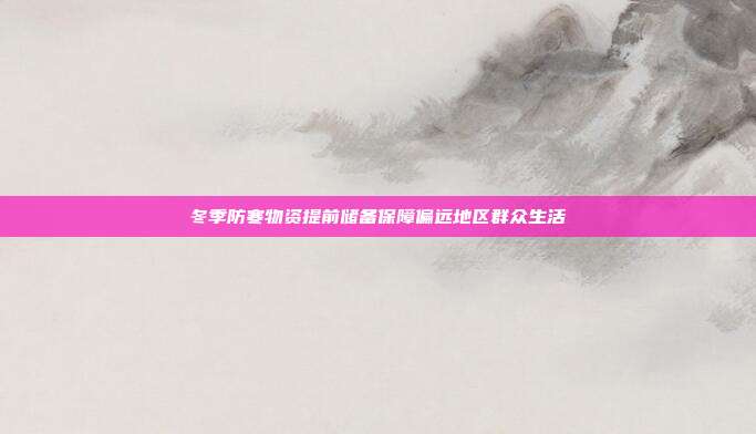 冬季防寒物资提前储备保障偏远地区群众生活