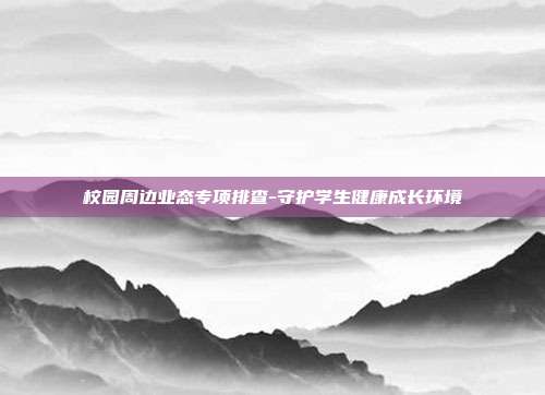 校园周边业态专项排查-守护学生健康成长环境
