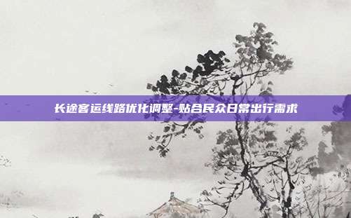 长途客运线路优化调整-贴合民众日常出行需求