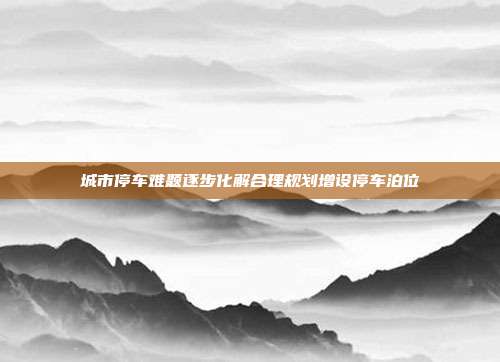 城市停车难题逐步化解合理规划增设停车泊位