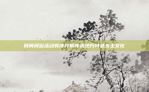 民间民俗活动有序开展传承地方特色乡土文化