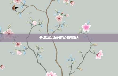 全品类抖音低价涨粉法