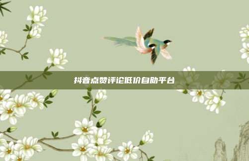 抖音点赞评论低价自助平台