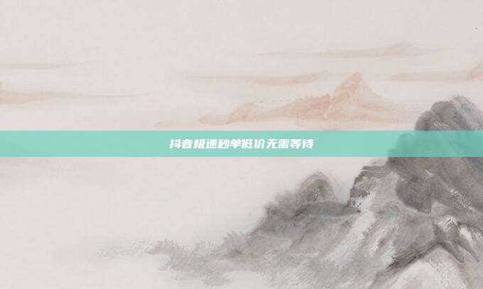 抖音极速秒单低价无需等待