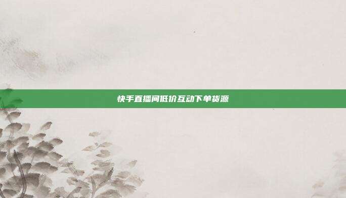 快手直播间低价互动下单货源