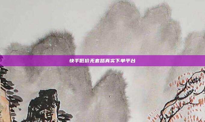 快手低价无套路真实下单平台