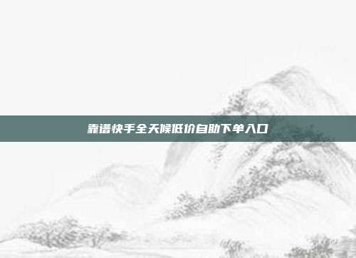 靠谱快手全天候低价自助下单入口