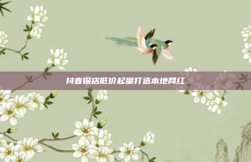 抖音探店低价起量打造本地网红