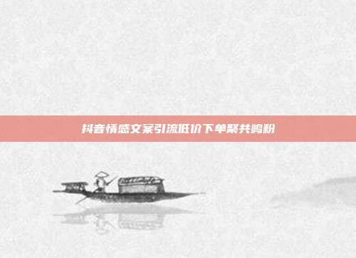 抖音情感文案引流低价下单聚共鸣粉