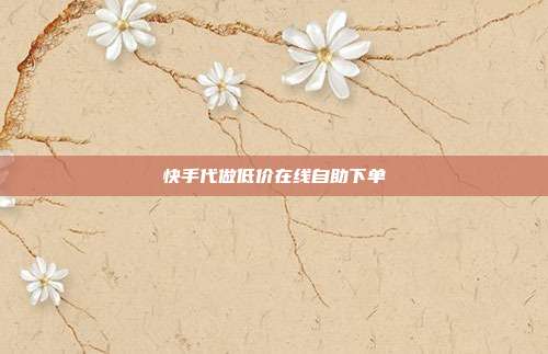 快手代做低价在线自助下单