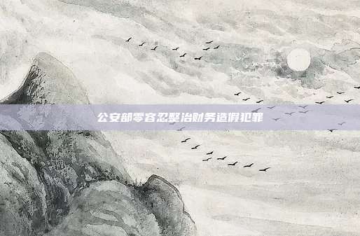 公安部零容忍整治财务造假犯罪