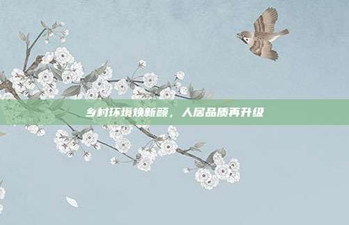 乡村环境焕新颜,人居品质再升级