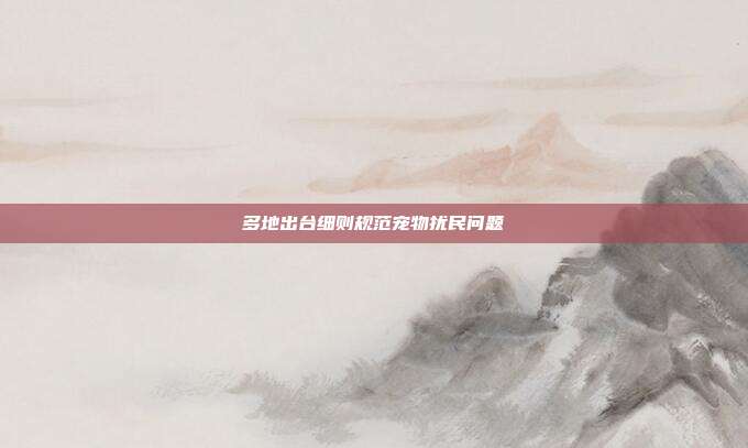 多地出台细则规范宠物扰民问题