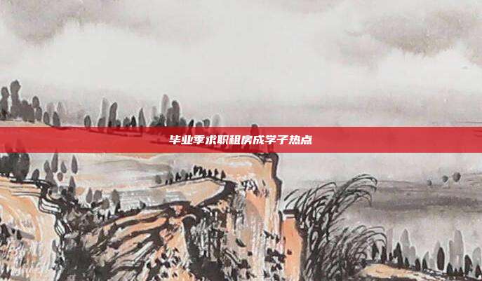 毕业季求职租房成学子热点