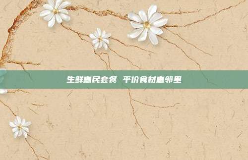 生鲜惠民套餐 平价食材惠邻里