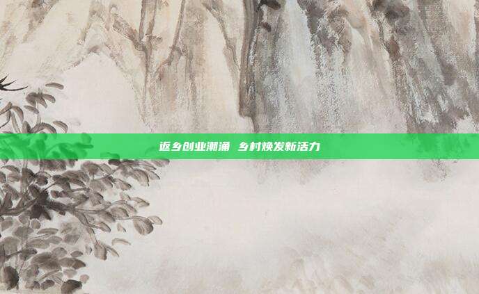 返乡创业潮涌 乡村焕发新活力