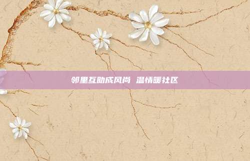 邻里互助成风尚 温情暖社区