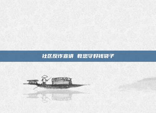 社区反诈宣讲 教您守好钱袋子