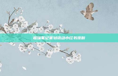 趣味笔记策划撬动小红书涨粉