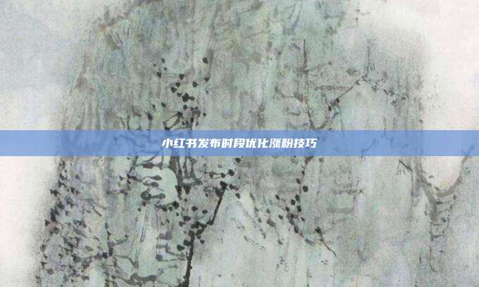 小红书发布时段优化涨粉技巧