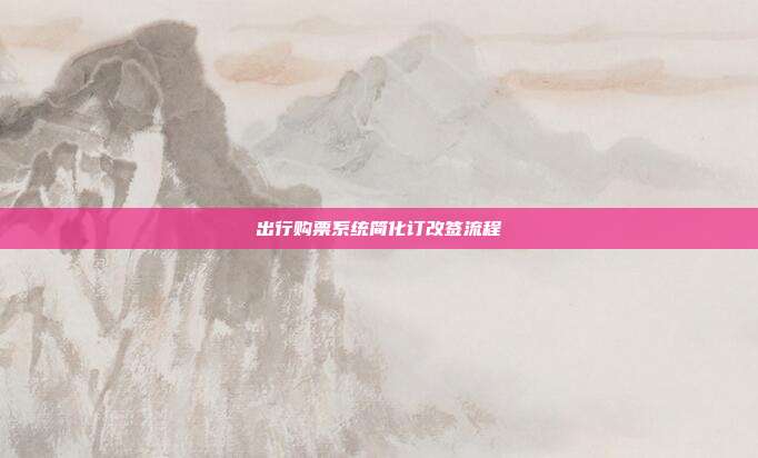 出行购票系统简化订改签流程