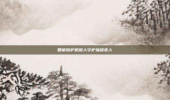 智能陪护机器人守护独居老人