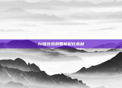 AI优化后厨智能配比食材