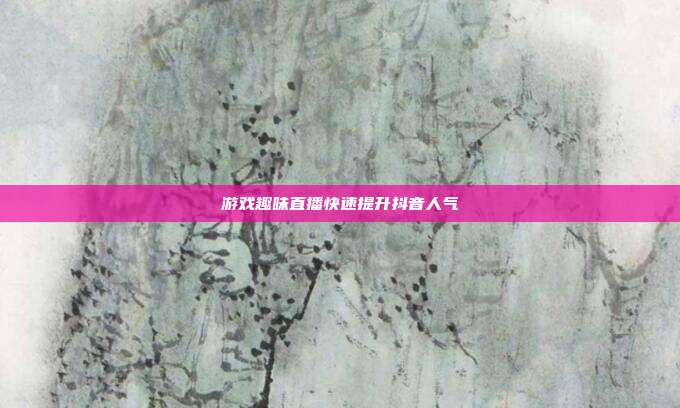 游戏趣味直播快速提升抖音人气