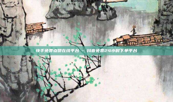快手免费点赞在线平台 - 抖音免费24小时下单平台