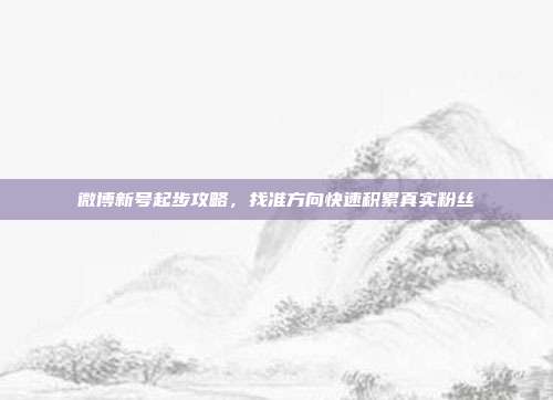 微博新号起步攻略,找准方向快速积累真实粉丝
